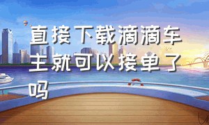 直接下载滴滴车主就可以接单了吗