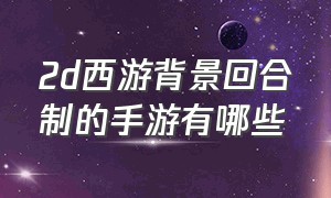 2d西游背景回合制的手游有哪些（回合制西游类手游排行榜）