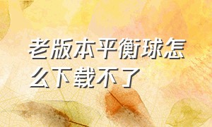 老版本平衡球怎么下载不了（平衡球旧版下载）