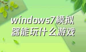 windows7模拟器能玩什么游戏（windows7模拟器游戏）