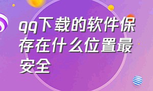 qq下载的软件保存在什么位置最安全