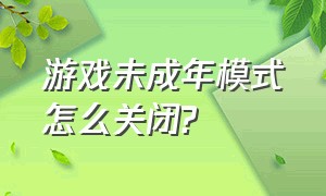 游戏未成年模式怎么关闭?