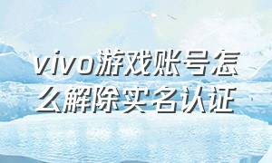 vivo游戏账号怎么解除实名认证