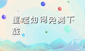 星噬如何免费下载（星噬中文版安卓下载最新）