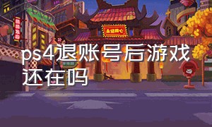 ps4退账号后游戏还在吗