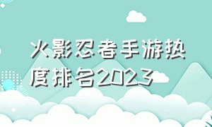 火影忍者手游热度排名2023（火影忍者手游强度排行2024）