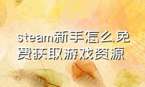 steam新手怎么免费获取游戏资源（steam新手怎么免费获取游戏资源包）