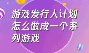 游戏发行人计划怎么做成一个系列游戏（游戏发行人计划教程不是很详细）