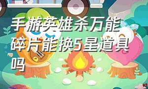 手游英雄杀万能碎片能换5星道具吗