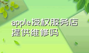 apple授权服务店提供维修吗（apple授权店可以维修吗）