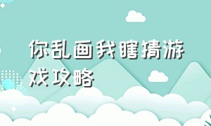 你乱画我瞎猜游戏攻略