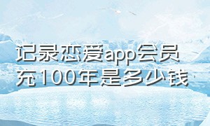 记录恋爱app会员充100年是多少钱（恋爱软件app前十名不充钱）