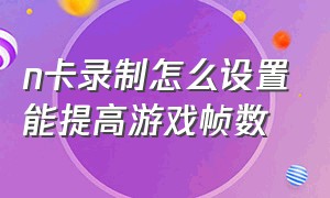 n卡录制怎么设置能提高游戏帧数