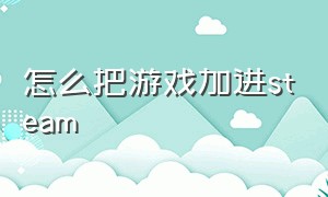 怎么把游戏加进steam