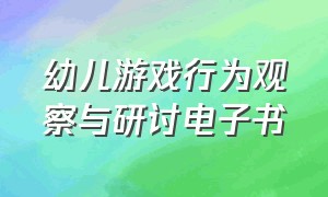 幼儿游戏行为观察与研讨电子书