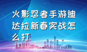 火影忍者手游迪达拉新春实战怎么打（火影忍者手游迪达拉活动怎么得）