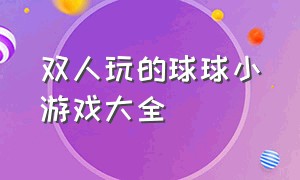 双人玩的球球小游戏大全（最新出来的球球小游戏）