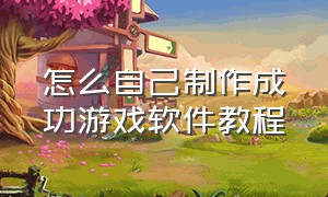 怎么自己制作成功游戏软件教程（怎么自己制作游戏手机版）