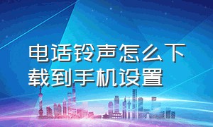 电话铃声怎么下载到手机设置