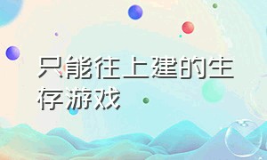 只能往上建的生存游戏（生存能建房子的游戏是什么）