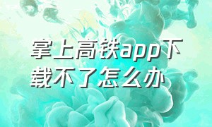 掌上高铁app下载不了怎么办