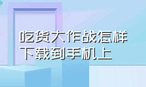 吃货大作战怎样下载到手机上