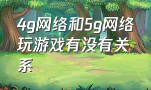 4g网络和5g网络玩游戏有没有关系