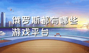 俄罗斯都有哪些游戏平台（俄罗斯免费游戏网站是什么）