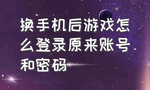 换手机后游戏怎么登录原来账号和密码（换手机怎么登录原来游戏账号）