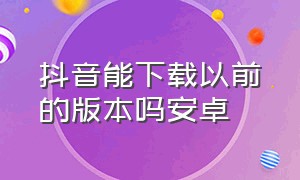 抖音能下载以前的版本吗安卓