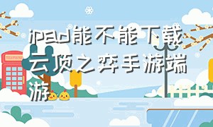 ipad能不能下载云顶之弈手游端游（ipad能不能下载云顶之弈手游端游）