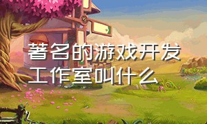 著名的游戏开发工作室叫什么（游戏工作室一般叫什么名字）