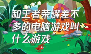 和王者荣耀差不多的电脑游戏叫什么游戏