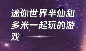 迷你世界半仙和多米一起玩的游戏（迷你世界半仙和多米一起玩抽身份）