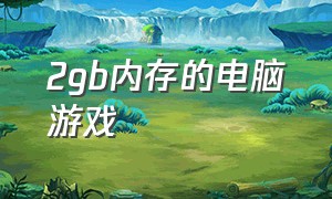 2gb内存的电脑游戏（2gb内存的电脑游戏有哪些）