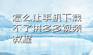 怎么让手机下载不了拼多多视频教程