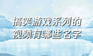 搞笑游戏系列的视频有哪些名字