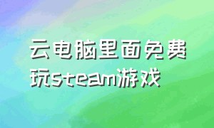 云电脑里面免费玩steam游戏