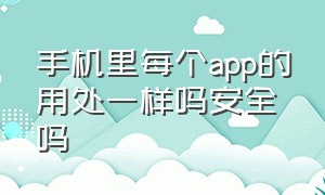 手机里每个app的用处一样吗安全吗