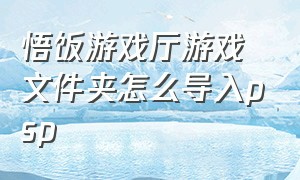 悟饭游戏厅游戏文件夹怎么导入psp