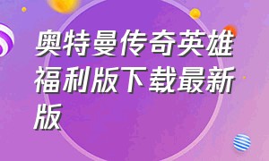 奥特曼传奇英雄福利版下载最新版（奥特曼传奇英雄1.9.2版本下载大全）