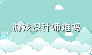 游戏设计师难吗（游戏设计师小白工作靠谱吗）