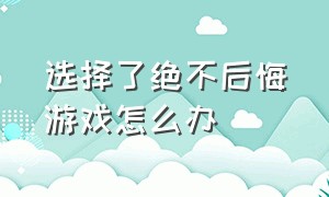 选择了绝不后悔游戏怎么办