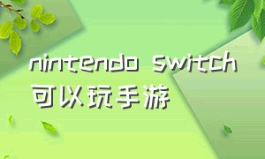 nintendo switch可以玩手游（nintendoswitch游戏机怎么下游戏）