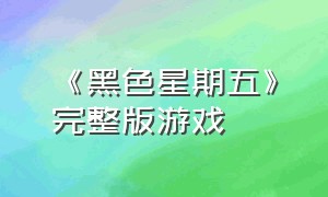 《黑色星期五》完整版游戏（黑色星期五最新版游戏下载）