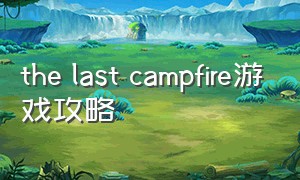the last campfire游戏攻略