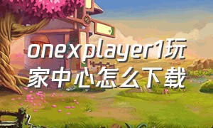 onexplayer1玩家中心怎么下载