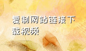 复制网站链接下载视频（怎么复制视频网站链接）