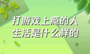 打游戏上瘾的人生活是什么样的（沉迷游戏的成年人是什么性格的人）