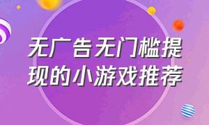 无广告无门槛提现的小游戏推荐（无广告无门槛提现的小游戏推荐）